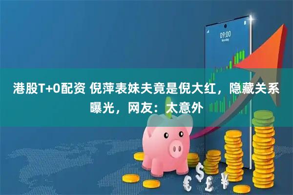 港股T+0配资 倪萍表妹夫竟是倪大红，隐藏关系曝光，网友：太意外