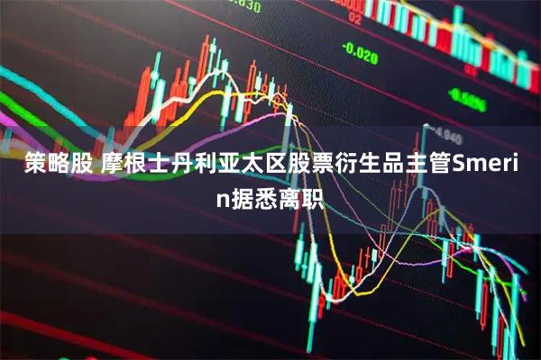 策略股 摩根士丹利亚太区股票衍生品主管Smerin据悉离职