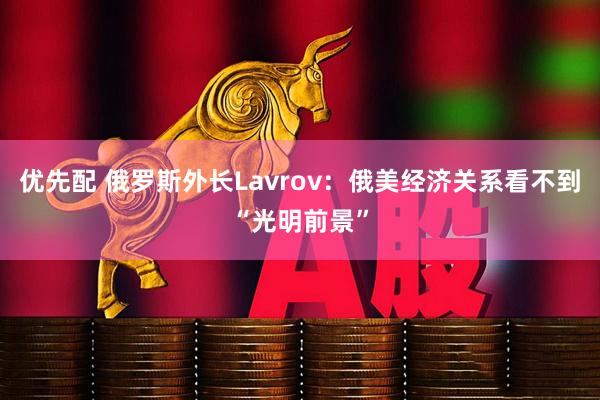 优先配 俄罗斯外长Lavrov：俄美经济关系看不到“光明前景”