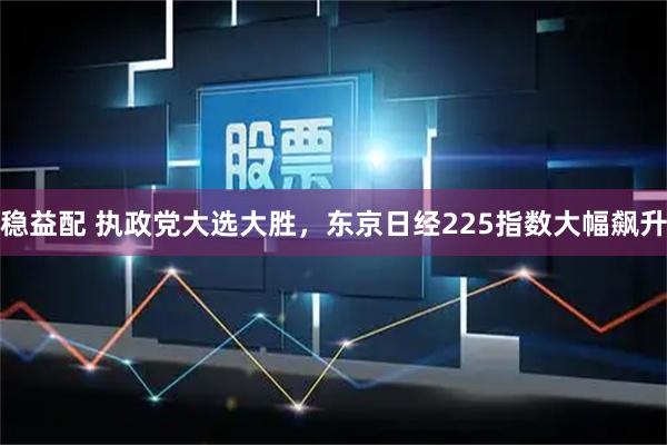 稳益配 执政党大选大胜，东京日经225指数大幅飙升