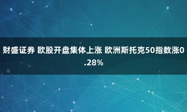 财盛证券 欧股开盘集体上涨 欧洲斯托克50指数涨0.28%