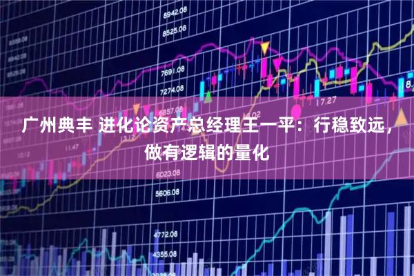 广州典丰 进化论资产总经理王一平：行稳致远，做有逻辑的量化