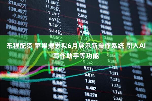东程配资 苹果据悉拟6月展示新操作系统 引入AI写作助手等功能
