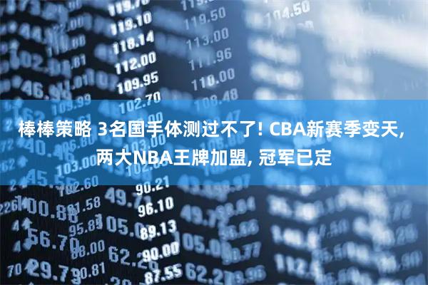 棒棒策略 3名国手体测过不了! CBA新赛季变天, 两大NBA王牌加盟, 冠军已定