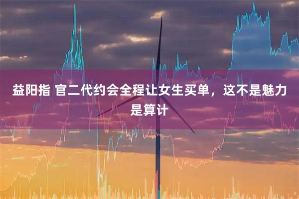 益阳指 官二代约会全程让女生买单，这不是魅力是算计