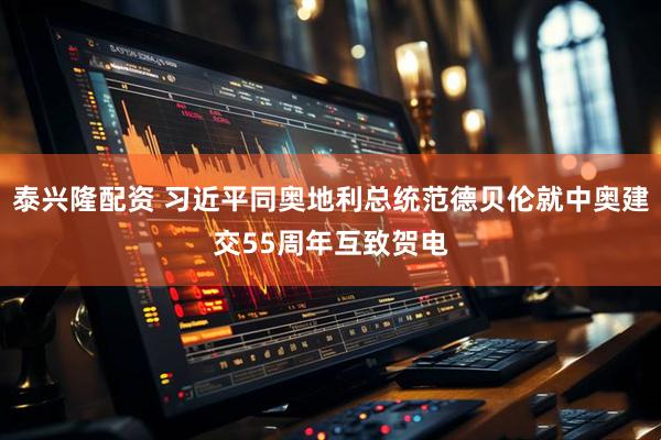 泰兴隆配资 习近平同奥地利总统范德贝伦就中奥建交55周年互致贺电