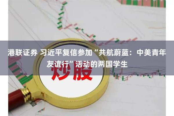 港联证券 习近平复信参加“共航蔚蓝：中美青年友谊行”活动的两国学生