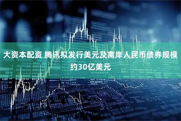 大资本配资 腾讯拟发行美元及离岸人民币债券规模约30亿美元