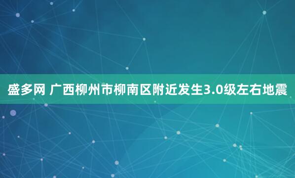 盛多网 广西柳州市柳南区附近发生3.0级左右地震
