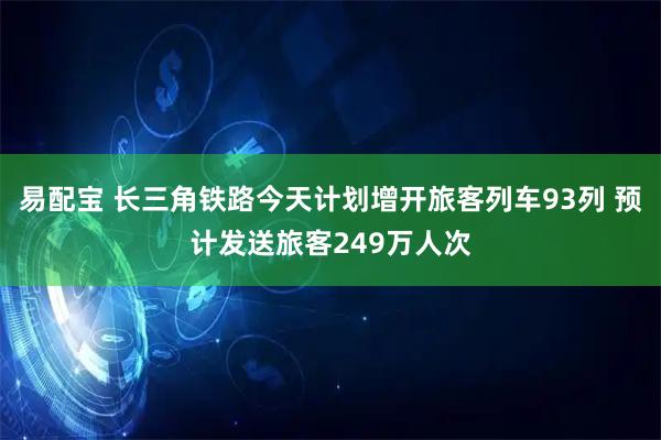易配宝 长三角铁路今天计划增开旅客列车93列 预计发送旅客249万人次