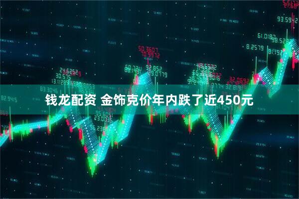 钱龙配资 金饰克价年内跌了近450元