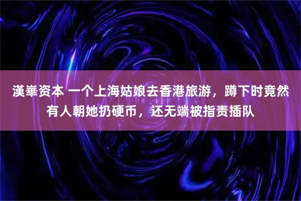 漢崋资本 一个上海姑娘去香港旅游，蹲下时竟然有人朝她扔硬币，还无端被指责插队