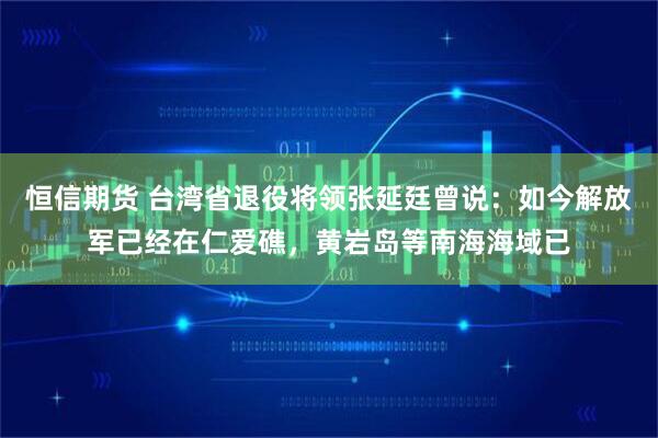 恒信期货 台湾省退役将领张延廷曾说：如今解放军已经在仁爱礁，黄岩岛等南海海域已