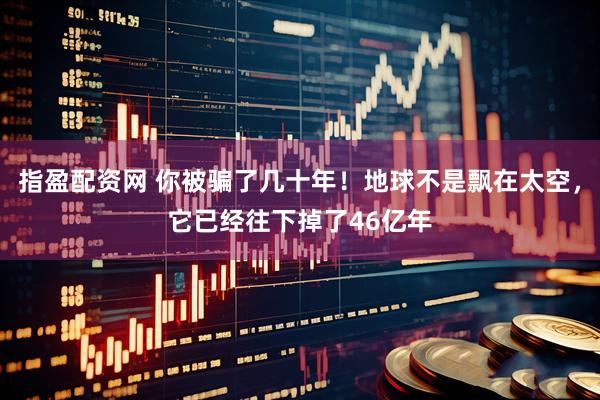 指盈配资网 你被骗了几十年！地球不是飘在太空，它已经往下掉了46亿年