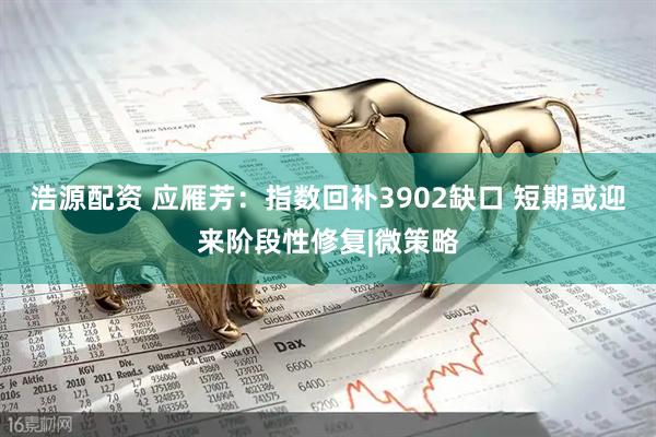 浩源配资 应雁芳：指数回补3902缺口 短期或迎来阶段性修复|微策略
