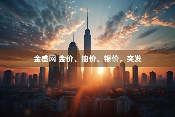 金盛网 金价、油价、银价,突发
