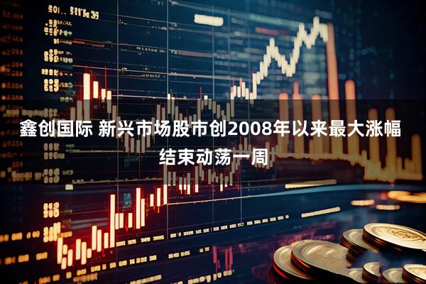 鑫创国际 新兴市场股市创2008年以来最大涨幅 结束动荡一周
