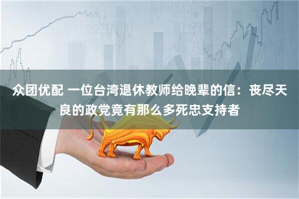 众团优配 一位台湾退休教师给晚辈的信：丧尽天良的政党竟有那么多死忠支持者
